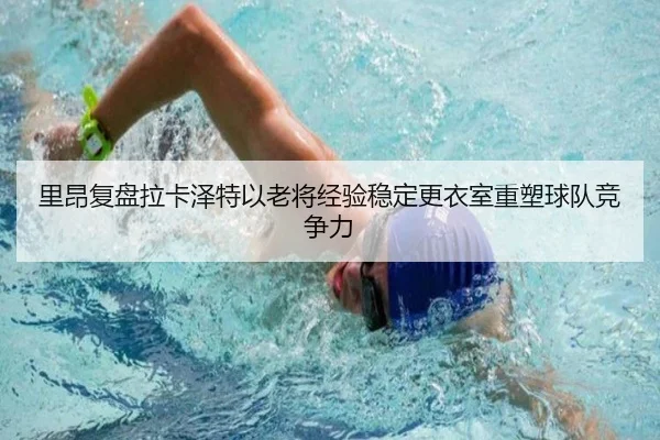 里昂复盘拉卡泽特以老将经验稳定更衣室重塑球队竞争力