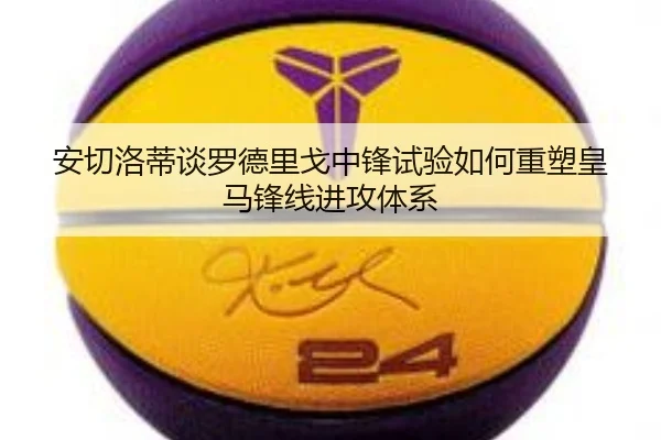 安切洛蒂谈罗德里戈中锋试验如何重塑皇马锋线进攻体系