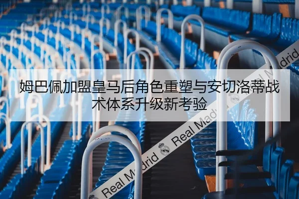 姆巴佩加盟皇马后角色重塑与安切洛蒂战术体系升级新考验