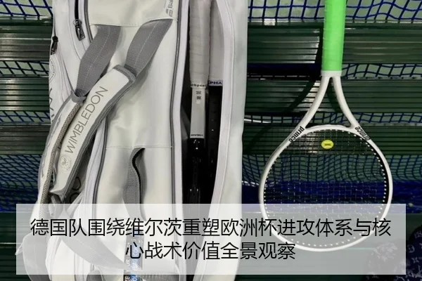 德国队围绕维尔茨重塑欧洲杯进攻体系与核心战术价值全景观察