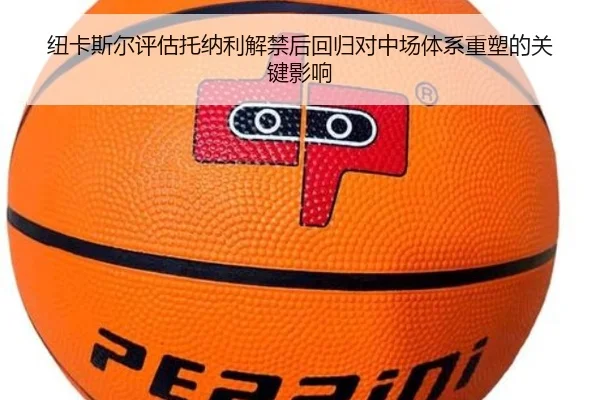 纽卡斯尔评估托纳利解禁后回归对中场体系重塑的关键影响
