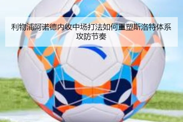 利物浦阿诺德内收中场打法如何重塑斯洛特体系攻防节奏