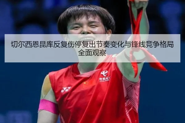 切尔西恩昆库反复伤停复出节奏变化与锋线竞争格局全面观察