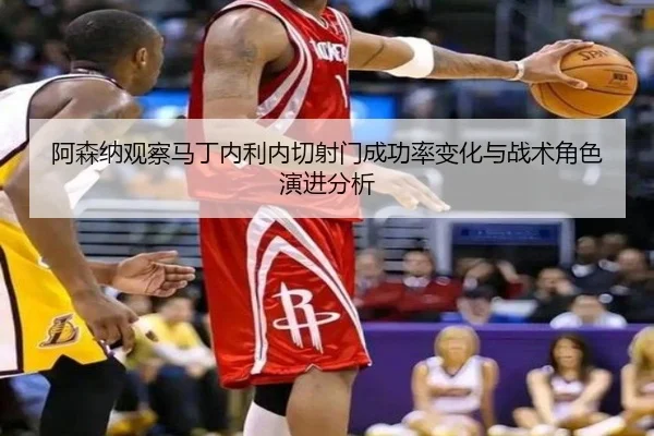 阿森纳观察马丁内利内切射门成功率变化与战术角色演进分析