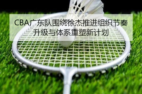 CBA广东队围绕徐杰推进组织节奏升级与体系重塑新计划