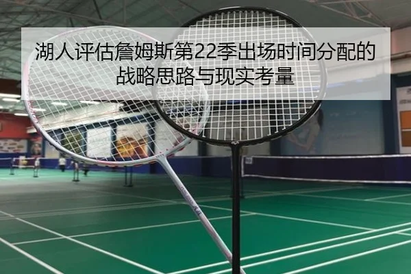 湖人评估詹姆斯第22季出场时间分配的战略思路与现实考量