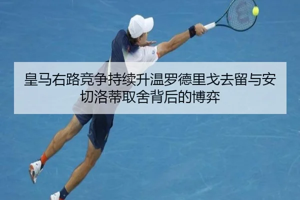 皇马右路竞争持续升温罗德里戈去留与安切洛蒂取舍背后的博弈