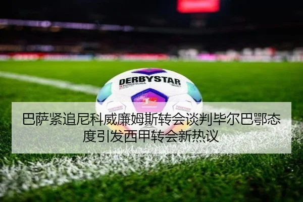 巴萨紧追尼科威廉姆斯转会谈判毕尔巴鄂态度引发西甲转会新热议