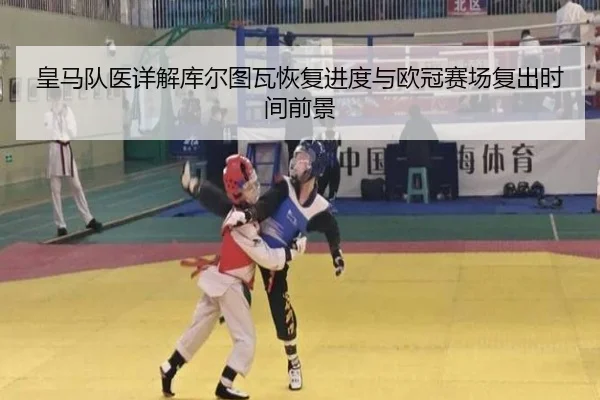 皇马队医详解库尔图瓦恢复进度与欧冠赛场复出时间前景