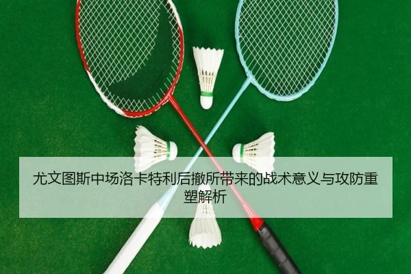 尤文图斯中场洛卡特利后撤所带来的战术意义与攻防重塑解析