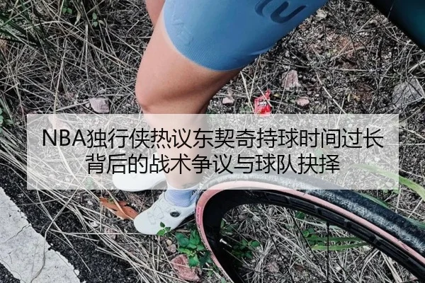 NBA独行侠热议东契奇持球时间过长背后的战术争议与球队抉择