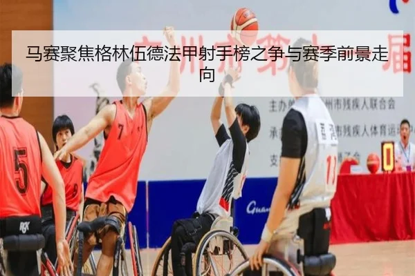 马赛聚焦格林伍德法甲射手榜之争与赛季前景走向