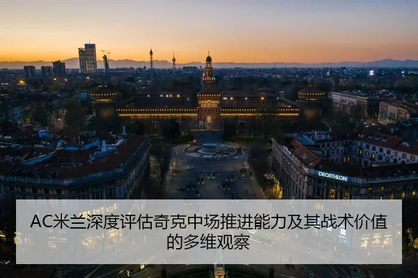 AC米兰深度评估奇克中场推进能力及其战术价值的多维观察