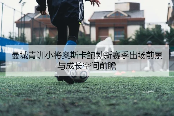 曼城青训小将奥斯卡鲍勃新赛季出场前景与成长空间前瞻