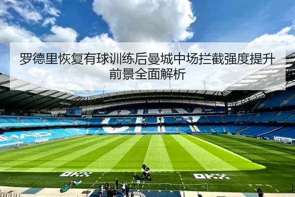 罗德里恢复有球训练后曼城中场拦截强度提升前景全面解析