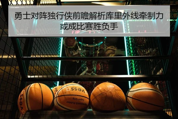勇士对阵独行侠前瞻解析库里外线牵制力或成比赛胜负手