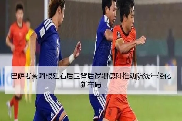 巴萨考察阿根廷右后卫背后逻辑德科推动防线年轻化新布局